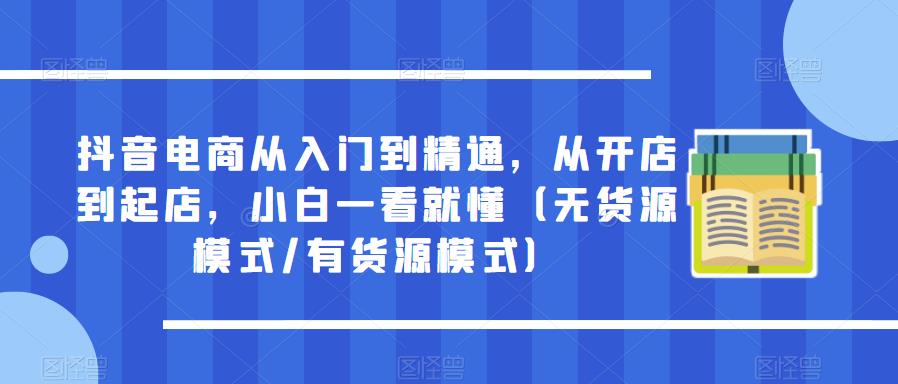抖音电商从入门到精通,从开店到起店,小白一看就懂(无货源模式/有货源模式)网创吧-网创项目资源站-副业项目-创业项目-搞钱项目网创吧