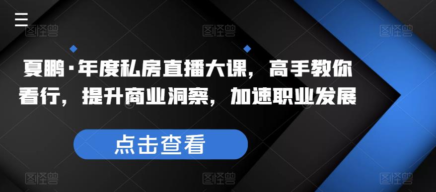 夏鹏·年度私房直播大课,高手教你看行,提升商业洞察,加速职业发展网创吧-网创项目资源站-副业项目-创业项目-搞钱项目网创吧