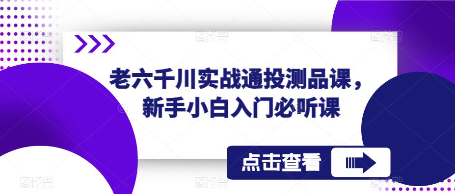 老六千川实战通投测品课,新手小白入门必听课网创吧-网创项目资源站-副业项目-创业项目-搞钱项目网创吧