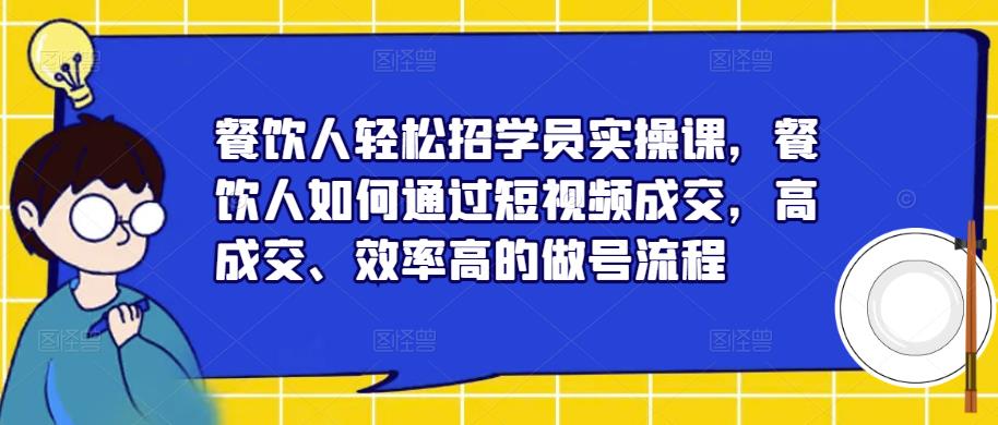 餐饮人轻松招学员实操课,餐饮人如何通过短视频成交,高成交、效率高的做号流程网创吧-网创项目资源站-副业项目-创业项目-搞钱项目网创吧