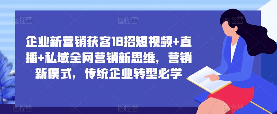 企业新营销获客18招短视频+直播+私域全网营销新思维,营销新模式,传统企业转型必学网创吧-网创项目资源站-副业项目-创业项目-搞钱项目网创吧