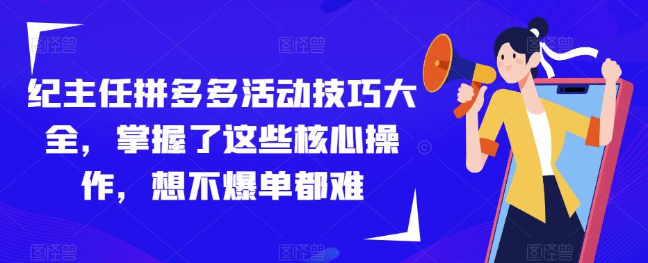纪主任拼多多活动技巧大全,掌握了这些核心操作,想不爆单都难网创吧-网创项目资源站-副业项目-创业项目-搞钱项目网创吧