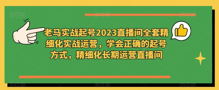 老马实战起号2023直播间全套精细化实战运营,学会正确的起号方式,精细化长期运营直播间网创吧-网创项目资源站-副业项目-创业项目-搞钱项目网创吧