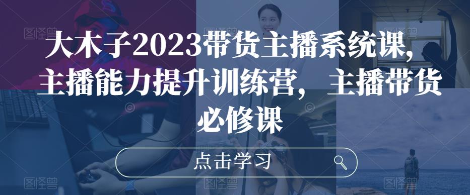 大木子2023带货主播系统课,主播能力提升训练营,主播带货必修课网创吧-网创项目资源站-副业项目-创业项目-搞钱项目网创吧