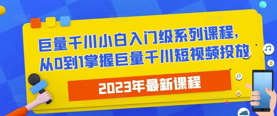 2023最新巨量千川小白入门级系列课程,从0到1掌握巨量千川短视频投放网创吧-网创项目资源站-副业项目-创业项目-搞钱项目网创吧