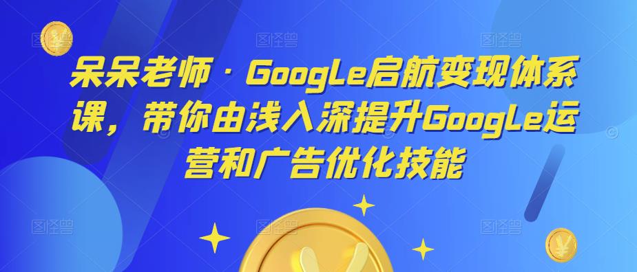 呆呆老师·Google启航变现体系课,带你由浅入深提升Google运营和广告优化技能网创吧-网创项目资源站-副业项目-创业项目-搞钱项目网创吧