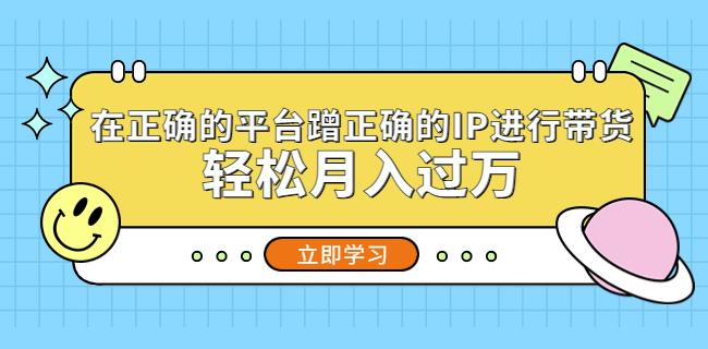 在正确的平台蹭正确的IP进行带货,轻松月入过万网创吧-网创项目资源站-副业项目-创业项目-搞钱项目网创吧