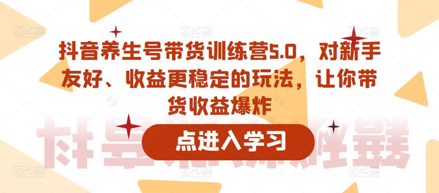 抖音养生号带货训练营5.0,对新手友好、收益更稳定的玩法,让你带货收益爆炸网创吧-网创项目资源站-副业项目-创业项目-搞钱项目网创吧