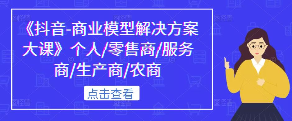 《抖音-商业模型解决方案大课》个人/零售商/服务商/生产商/农商网创吧-网创项目资源站-副业项目-创业项目-搞钱项目网创吧