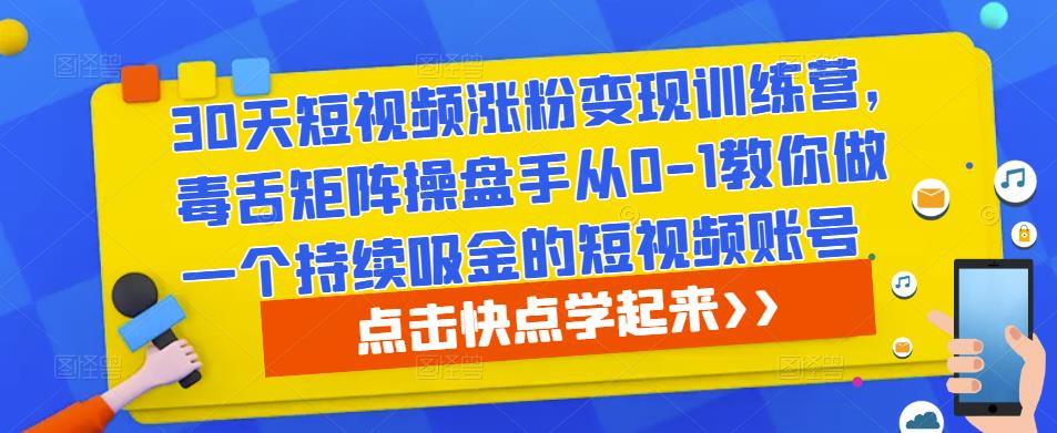 30天短视频涨粉变现训练营,毒舌矩阵操盘手从0-1教你做一个持续吸金的短视频账号网创吧-网创项目资源站-副业项目-创业项目-搞钱项目网创吧