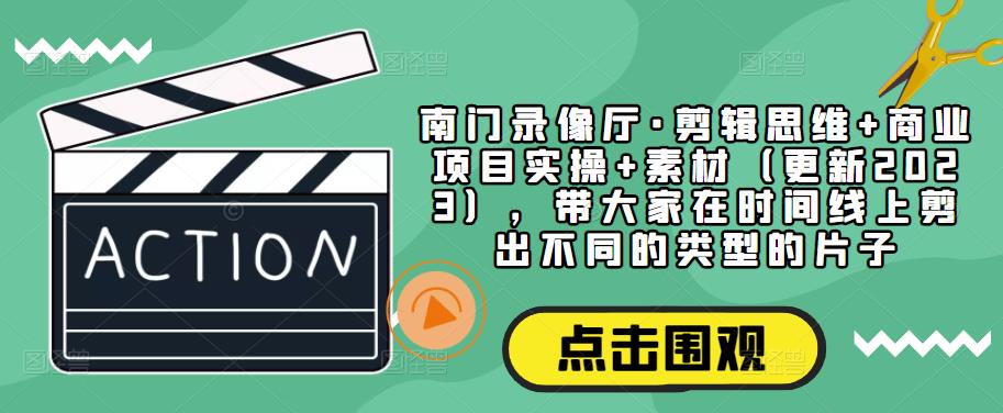 南门录像厅·剪辑思维+商业项目实操+素材(更新2023),带大家在时间线上剪出不同的类型的片子网创吧-网创项目资源站-副业项目-创业项目-搞钱项目网创吧
