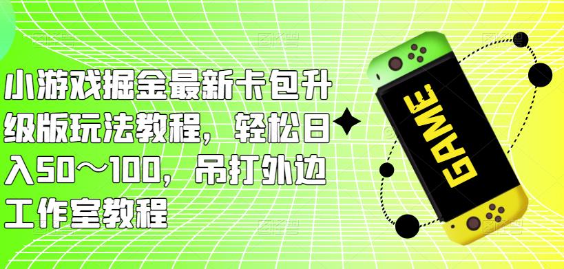 小游戏掘金最新卡包升级版玩法教程，轻松日入50～100，吊打外边工作室教程网创吧-网创项目资源站-副业项目-创业项目-搞钱项目网创吧