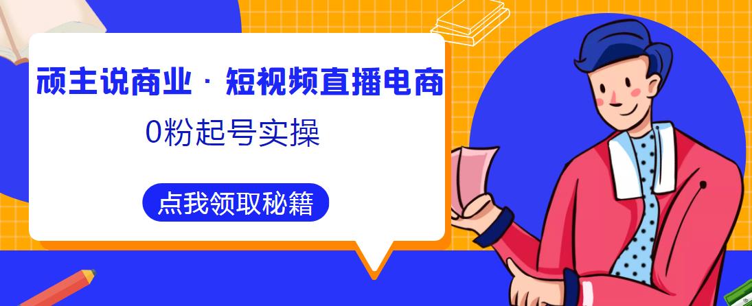 顽主说商业·短视频直播电商0粉起号实操,超800分钟超强实操干活,高效时间、快速落地拿成果网创吧-网创项目资源站-副业项目-创业项目-搞钱项目网创吧