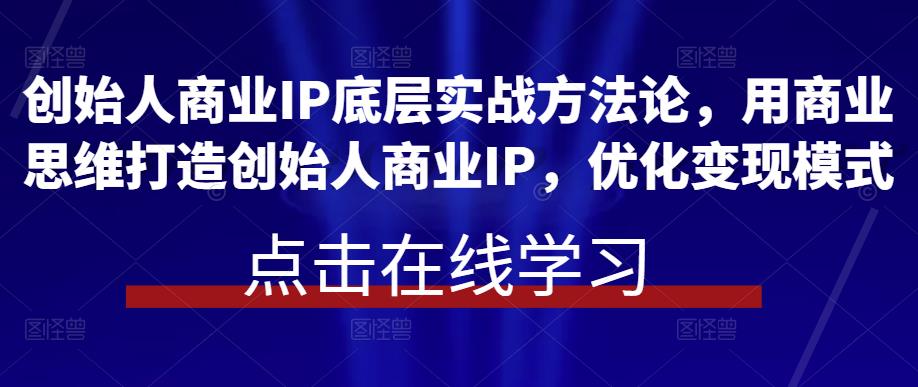 创始人商业IP底层实战方法论,用商业思维打造创始人商业IP,优化变现模式网创吧-网创项目资源站-副业项目-创业项目-搞钱项目网创吧