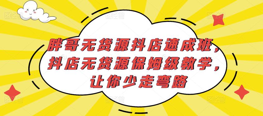 胖哥无货源抖店速成班,抖店无货源保姆级教学,让你少走弯路网创吧-网创项目资源站-副业项目-创业项目-搞钱项目网创吧
