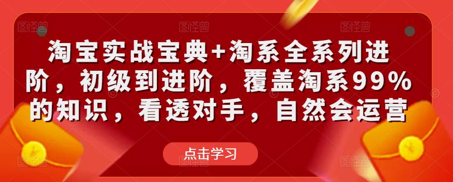 淘宝实战宝典+淘系全系列进阶,初级到进阶,覆盖淘系99%的知识,看透对手,自然会运营网创吧-网创项目资源站-副业项目-创业项目-搞钱项目网创吧