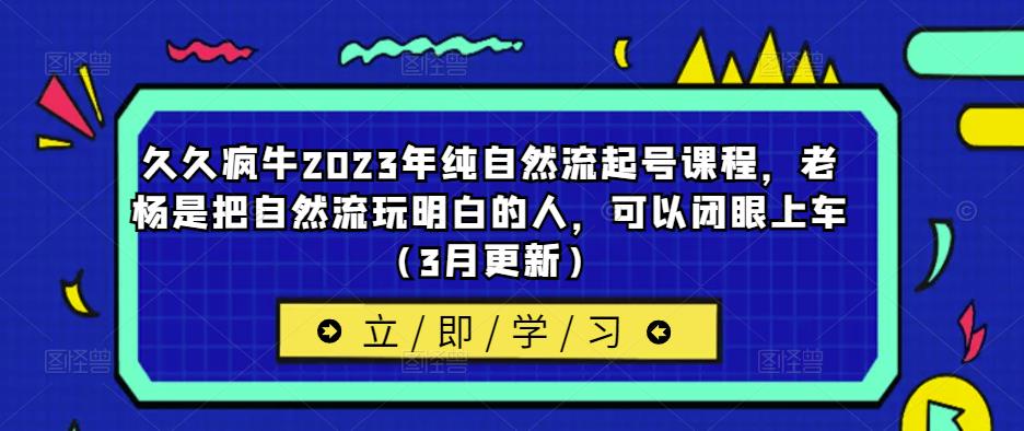 久久疯牛2023年纯自然流起号课程,老杨是把自然流玩明白的人,可以闭眼上车(3月更新)网创吧-网创项目资源站-副业项目-创业项目-搞钱项目网创吧