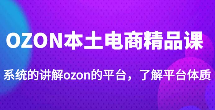 老迟·OZON本土电商精品课,系统的讲解ozon的平台,学完可独自运营ozon的店铺网创吧-网创项目资源站-副业项目-创业项目-搞钱项目网创吧