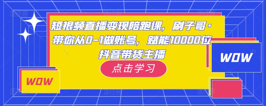 短视频直播变现陪跑课,刷子哥·带你从0-1做账号,赋能10000位抖音带货主播网创吧-网创项目资源站-副业项目-创业项目-搞钱项目网创吧
