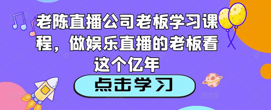 老陈直播公司老板学习课程,做娱乐直播的老板看这个网创吧-网创项目资源站-副业项目-创业项目-搞钱项目网创吧