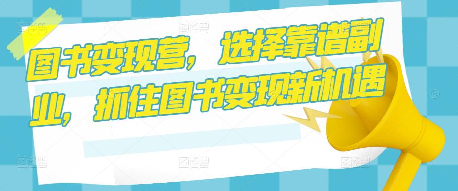 图书变现营,选择靠谱副业,抓住图书变现新机遇网创吧-网创项目资源站-副业项目-创业项目-搞钱项目网创吧