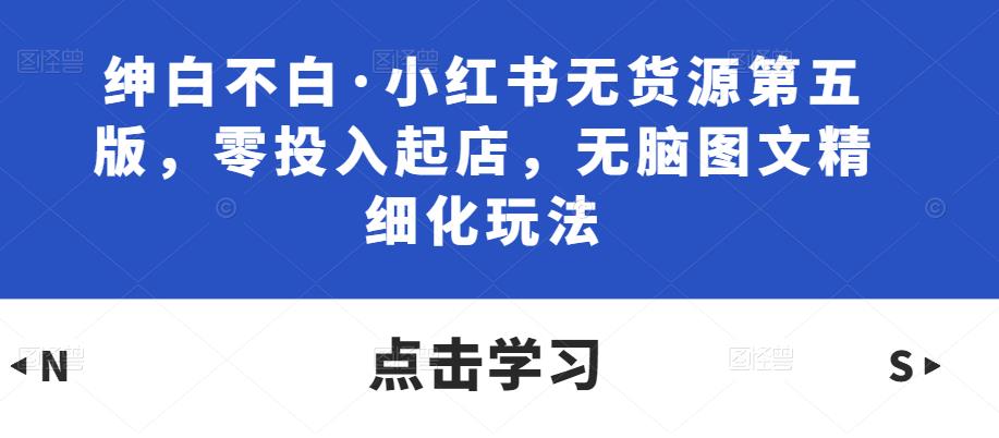 绅白不白·小红书无货源第五版,零投入起店,无脑图文精细化玩法网创吧-网创项目资源站-副业项目-创业项目-搞钱项目网创吧