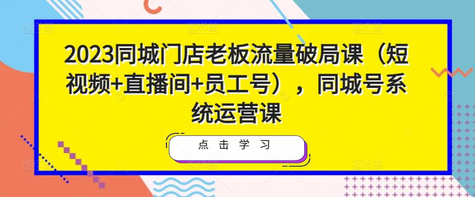 2023同城门店老板流量破局课(短视频+直播间+员工号),同城号系统运营课网创吧-网创项目资源站-副业项目-创业项目-搞钱项目网创吧
