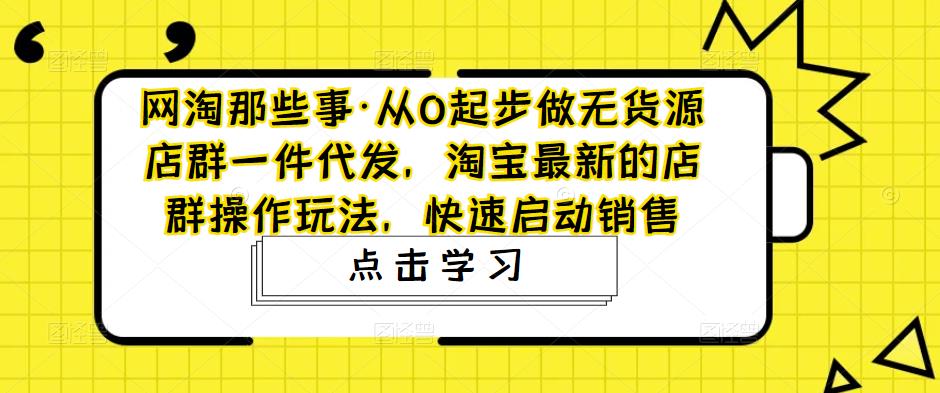 网淘那些事·从0起步做无货源店群一件代发,淘宝最新的店群操作玩法,快速启动销售网创吧-网创项目资源站-副业项目-创业项目-搞钱项目网创吧