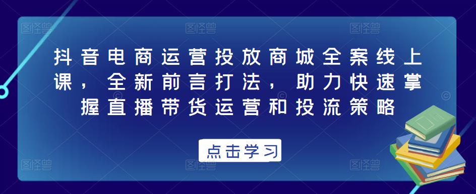 抖音电商运营投放商城全案线上课,全新前言打法,助力快速掌握直播带货运营和投流策略网创吧-网创项目资源站-副业项目-创业项目-搞钱项目网创吧