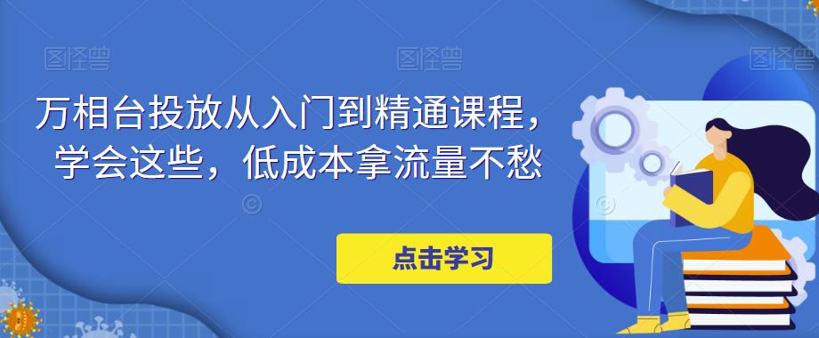 万相台投放从入门到精通课程,学会这些,低成本拿流量不愁网创吧-网创项目资源站-副业项目-创业项目-搞钱项目网创吧
