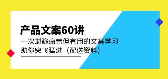 产品文案60讲:一次堪称痛苦但有用的文案学习助你突飞猛进(配送资料)网创吧-网创项目资源站-副业项目-创业项目-搞钱项目网创吧