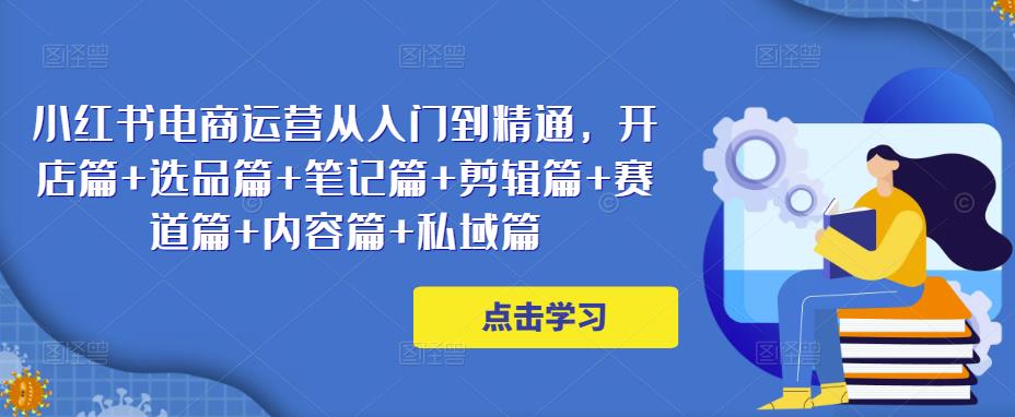 小红书电商运营从入门到精通,开店篇+选品篇+笔记篇+剪辑篇+赛道篇+内容篇+私域篇网创吧-网创项目资源站-副业项目-创业项目-搞钱项目网创吧