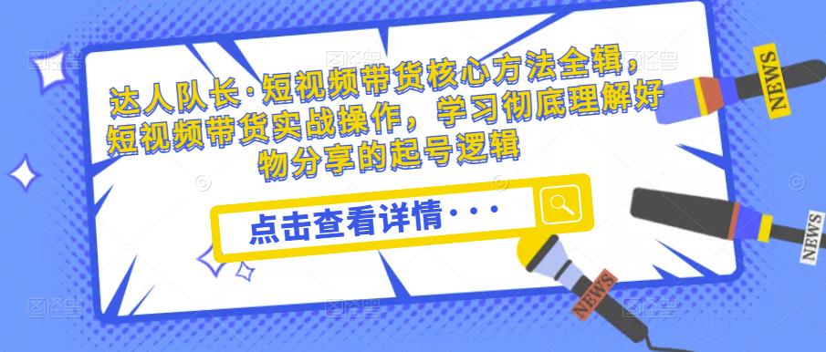 达人队长·短视频带货核心方法全辑,短视频带货实战操作,学习彻底理解好物分享的起号逻辑网创吧-网创项目资源站-副业项目-创业项目-搞钱项目网创吧