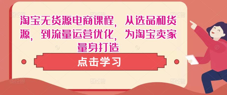 淘宝无货源电商课程，从选品和货源，到流量运营优化，为淘宝卖家量身打造网创吧-网创项目资源站-副业项目-创业项目-搞钱项目网创吧