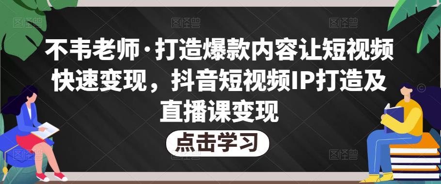 不韦老师·打造爆款内容让短视频快速变现,抖音短视频IP打造及直播课变现网创吧-网创项目资源站-副业项目-创业项目-搞钱项目网创吧