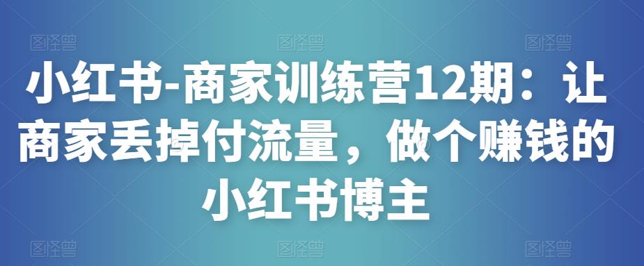 小红书-商家训练营12期:让商家丢掉付流量,做个赚钱的小红书博主网创吧-网创项目资源站-副业项目-创业项目-搞钱项目网创吧