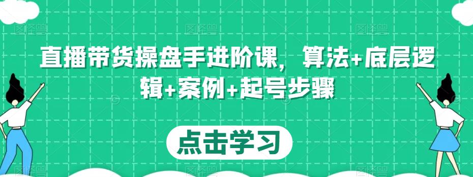 直播带货操盘手进阶课，算法+底层逻辑+案例+起号步骤网创吧-网创项目资源站-副业项目-创业项目-搞钱项目网创吧