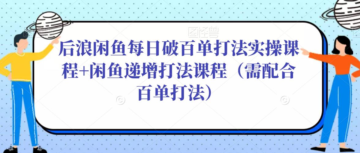 后浪闲鱼每日破百单打法实操课程+闲鱼递增打法课程（需配合百单打法）网创吧-网创项目资源站-副业项目-创业项目-搞钱项目网创吧