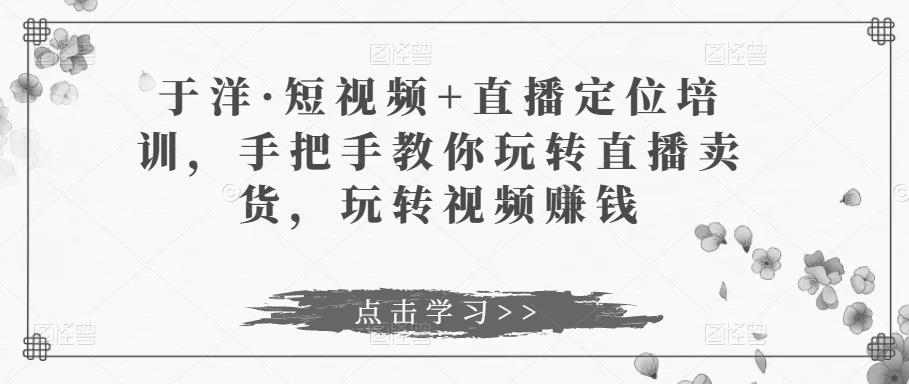 于洋·短视频+直播定位培训,手把手教你玩转直播卖货,玩转视频赚钱网创吧-网创项目资源站-副业项目-创业项目-搞钱项目网创吧