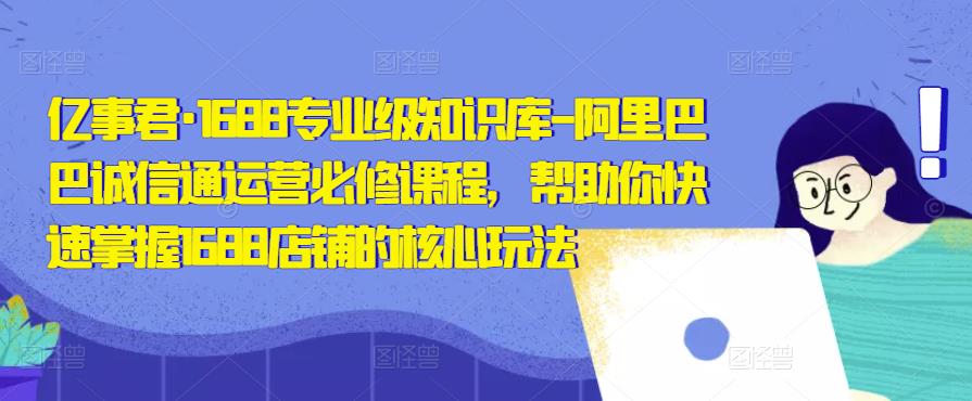 亿事君·1688专业级知识库-阿里巴巴诚信通运营必修课程,帮助你快速掌握1688店铺的核心玩法网创吧-网创项目资源站-副业项目-创业项目-搞钱项目网创吧