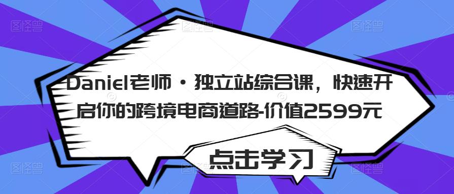 Daniel老师·独立站综合课,快速开启你的跨境电商道路-价值2599元网创吧-网创项目资源站-副业项目-创业项目-搞钱项目网创吧