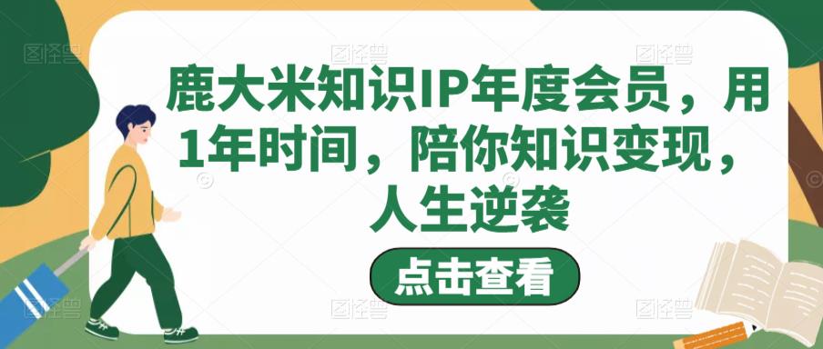 鹿大米知识IP年度会员,用1年时间,陪你知识变现,人生逆袭网创吧-网创项目资源站-副业项目-创业项目-搞钱项目网创吧