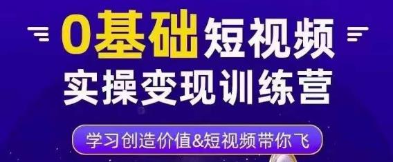 0基础短视频实操变现训练营,3大体系成就百万大V网创吧-网创项目资源站-副业项目-创业项目-搞钱项目网创吧
