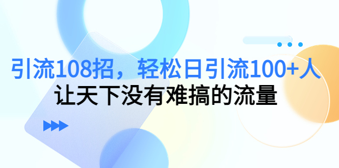 引流108招,轻松日引流100+人,让天下没有难搞的流量网创吧-网创项目资源站-副业项目-创业项目-搞钱项目网创吧