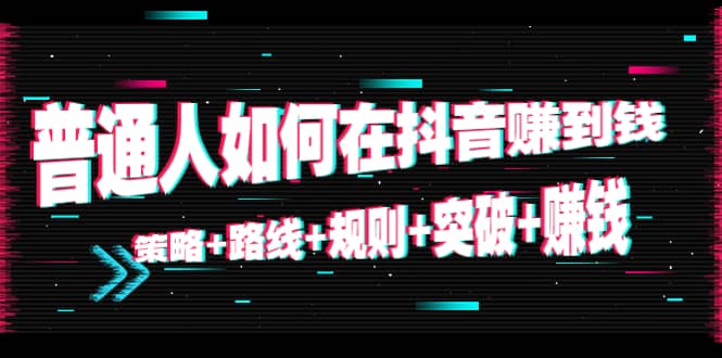 普通人如何在抖音赚到钱:策略 路线 规则 突破 赚钱(10节课)网创吧-网创项目资源站-副业项目-创业项目-搞钱项目网创吧