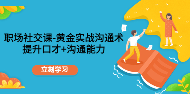 职场社交课:黄金实战沟通术,提升口才+沟通能力网创吧-网创项目资源站-副业项目-创业项目-搞钱项目网创吧