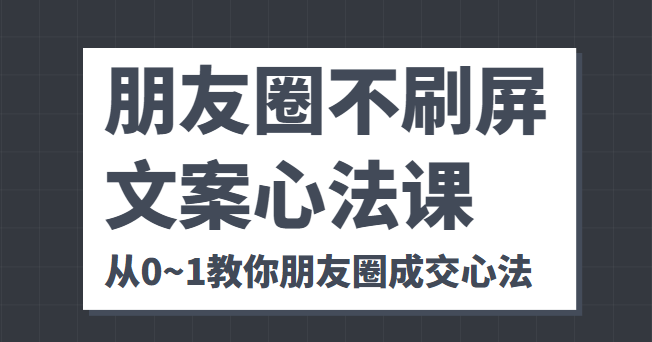 朋友圈不刷屏文案心法课 人人都要懂的商业逻辑 从0~1教你朋友圈成交心法网创吧-网创项目资源站-副业项目-创业项目-搞钱项目网创吧
