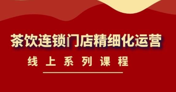 《茶饮连锁门店精细化运营》线上系列课程,茶饮门店经营必备课程(价值458元)网创吧-网创项目资源站-副业项目-创业项目-搞钱项目网创吧