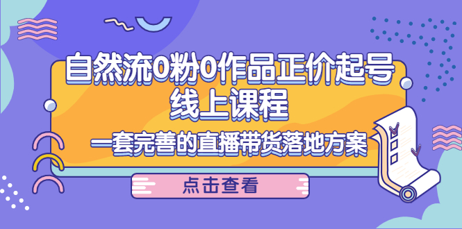 电商自然流0粉0作品正价起号线上课程:一套完善的直播带货落地方案网创吧-网创项目资源站-副业项目-创业项目-搞钱项目网创吧
