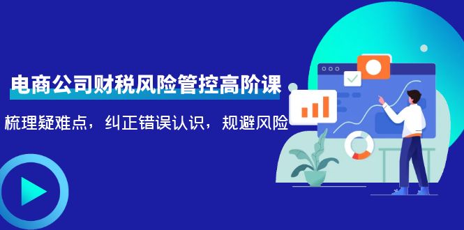 电商公司财税风险管控高阶课,梳理疑难点,纠正错误认识,规避风险网创吧-网创项目资源站-副业项目-创业项目-搞钱项目网创吧